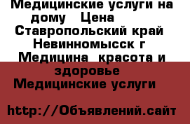 Медицинские услуги на дому › Цена ­ 350 - Ставропольский край, Невинномысск г. Медицина, красота и здоровье » Медицинские услуги   
